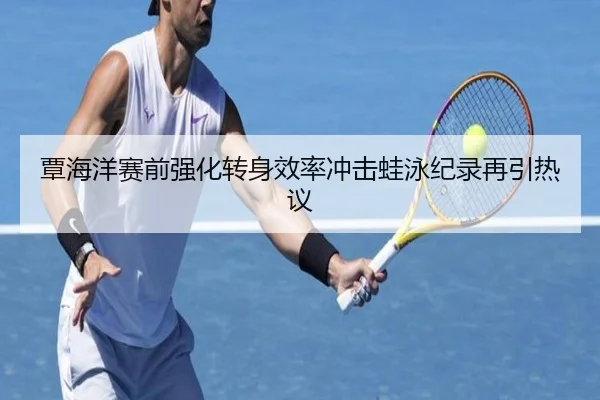 覃海洋赛前强化转身效率冲击蛙泳纪录再引热议