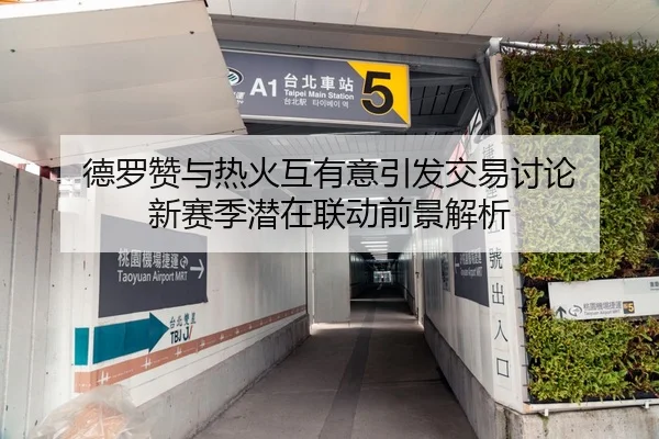 德罗赞与热火互有意引发交易讨论 新赛季潜在联动前景解析