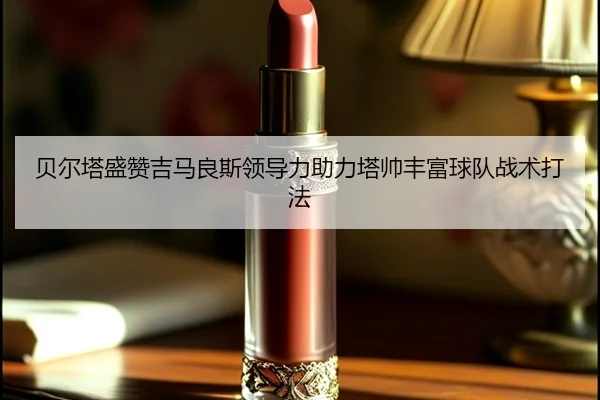 贝尔塔盛赞吉马良斯领导力助力塔帅丰富球队战术打法